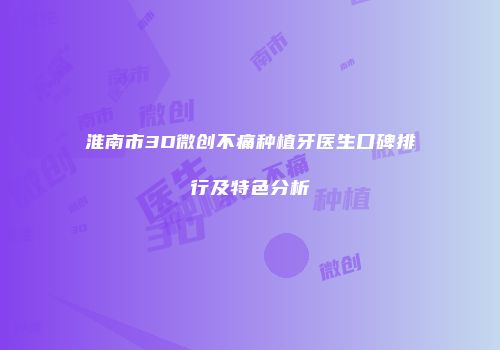 淮南市3D微创不痛种植牙医生口碑排行及特色分析