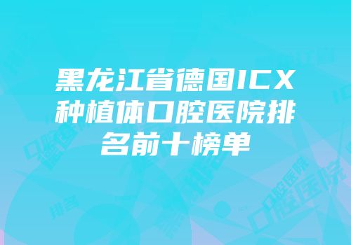 黑龙江省德国ICX种植体口腔医院排名前十榜单