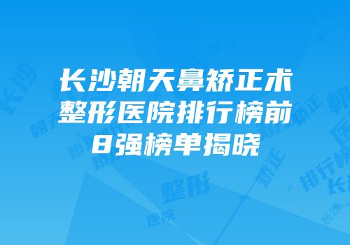 长沙朝天鼻矫正术整形医院排行榜前8强榜单揭晓