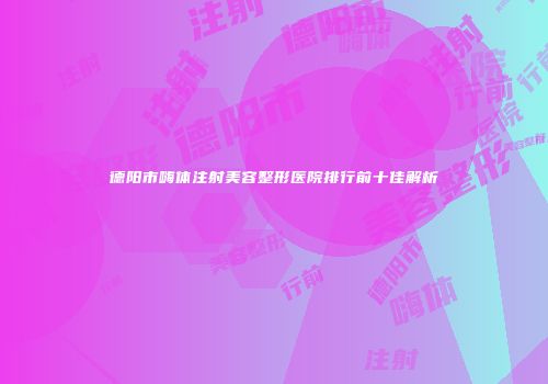 德阳市嗨体注射美容整形医院排行前十佳解析