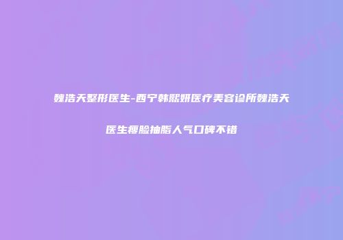 魏浩天整形医生-西宁韩熙妍医疗美容诊所魏浩天医生瘦脸抽脂人气口碑不错