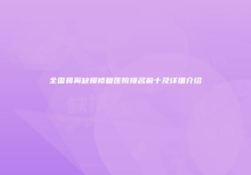 全国鼻翼缺损修复医院排名前十及详细介绍