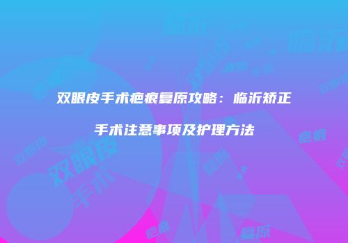 双眼皮手术疤痕复原攻略：临沂矫正手术注意事项及护理方法