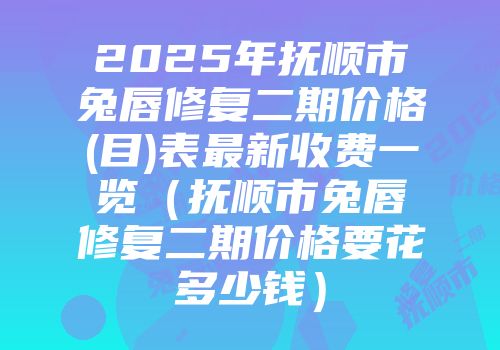 2025年抚顺市兔唇修复二期价格(目)表最新收费一览（抚顺市兔唇修复二期价格要花多少钱）