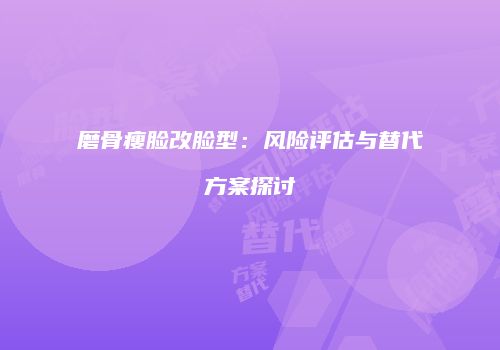 磨骨瘦脸改脸型：风险评估与替代方案探讨