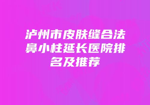 泸州市皮肤缝合法鼻小柱延长医院排名及推荐