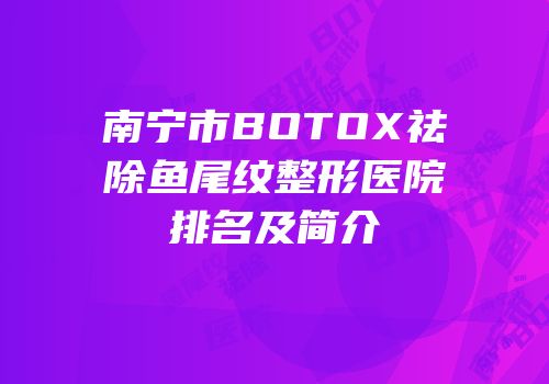 南宁市BOTOX祛除鱼尾纹整形医院排名及简介