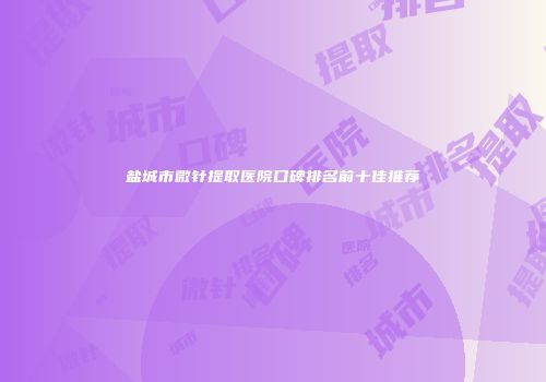 盐城市微针提取医院口碑排名前十佳推荐