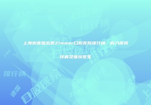 上海市德国杰美Zimmer口腔医院排行榜：前八医院详解及推荐医生