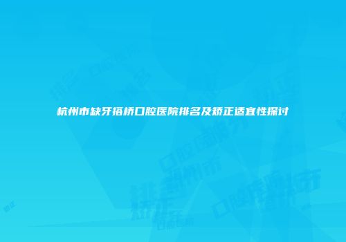 杭州市缺牙搭桥口腔医院排名及矫正适宜性探讨