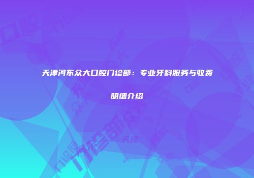 天津河东众大口腔门诊部：专业牙科服务与收费明细介绍