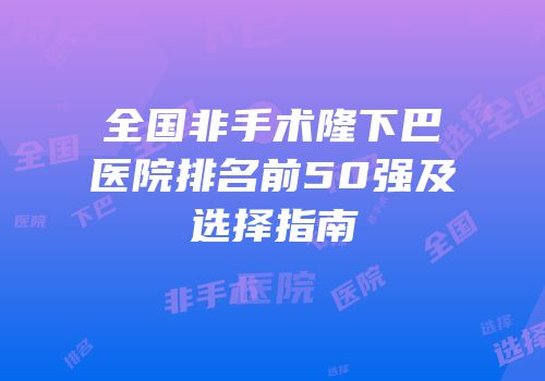 全国非手术隆下巴医院排名前50强及选择指南