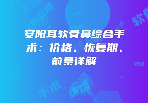 安阳耳软骨鼻综合手术：价格、恢复期、前景详解