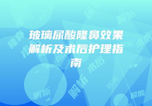 玻璃尿酸隆鼻效果解析及术后护理指南