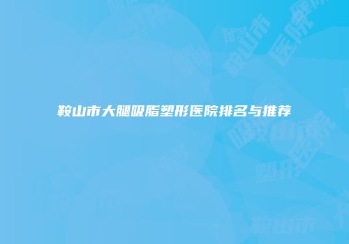 鞍山市大腿吸脂塑形医院排名与推荐