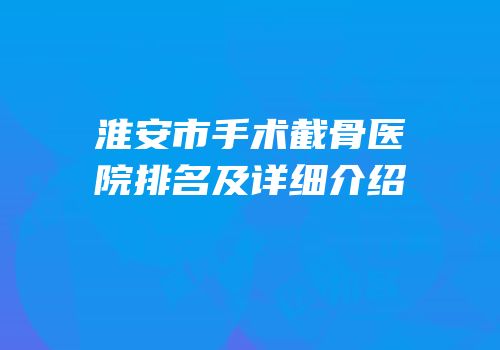 淮安市手术截骨医院排名及详细介绍