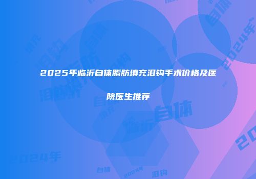 2025年临沂自体脂肪填充泪钩手术价格及医院医生推荐