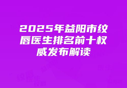 2025年益阳市纹唇医生排名前十权威发布解读