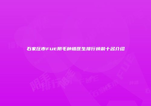 石家庄市FUE阴毛种植医生排行榜前十名介绍