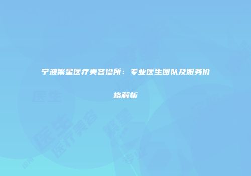 宁波繁星医疗美容诊所：专业医生团队及服务价格解析