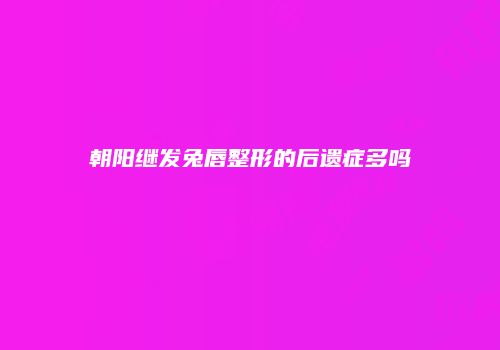 朝阳继发兔唇整形的后遗症多吗