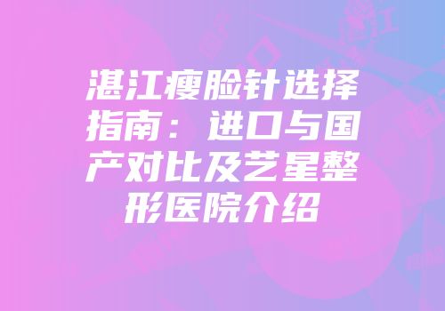 湛江瘦脸针选择指南：进口与国产对比及艺星整形医院介绍