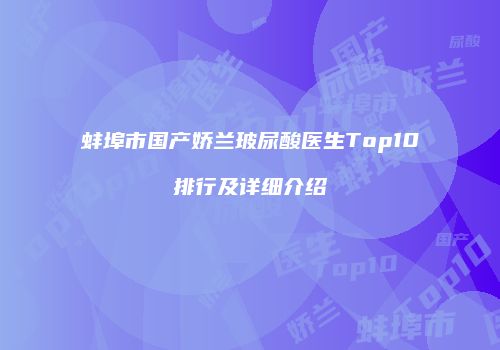 蚌埠市国产娇兰玻尿酸医生Top10排行及详细介绍