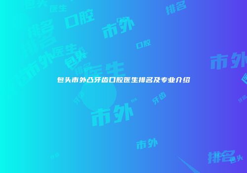 包头市外凸牙齿口腔医生排名及专业介绍