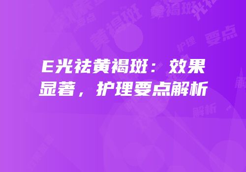 E光祛黄褐斑：效果显著，护理要点解析