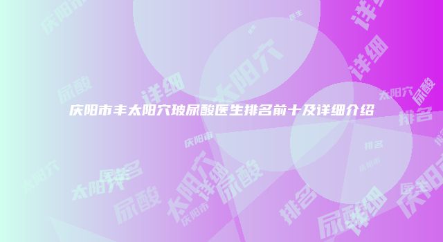 庆阳市丰太阳穴玻尿酸医生排名前十及详细介绍