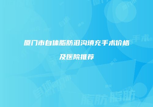 厦门市自体脂肪泪沟填充手术价格及医院推荐