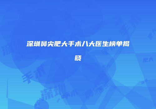 深圳鼻尖肥大手术八大医生榜单揭晓