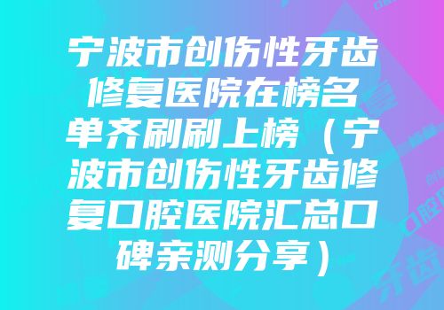宁波市创伤性牙齿修复医院在榜名单齐刷刷上榜（宁波市创伤性牙齿修复口腔医院汇总口碑亲测分享）
