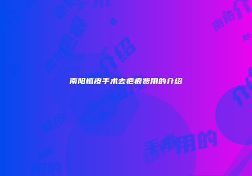 南阳植皮手术去疤痕费用的介绍