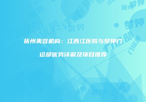抚州美容机构：江西江医院与梦婷门诊部优势详解及项目推荐