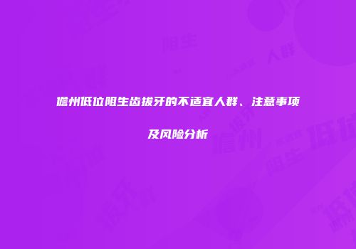 儋州低位阻生齿拔牙的不适宜人群、注意事项及风险分析