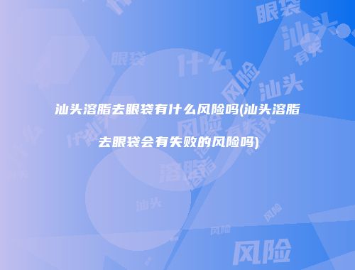 汕头溶脂去眼袋有什么风险吗(汕头溶脂去眼袋会有失败的风险吗)