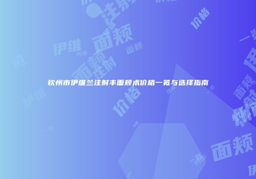 钦州市伊维兰注射丰面颊术价格一览与选择指南