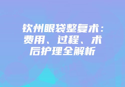 钦州眼袋整复术：费用、过程、术后护理全解析