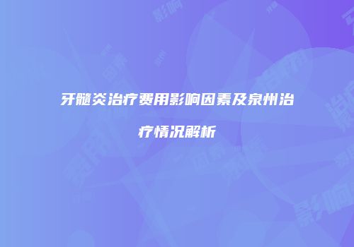 牙髓炎治疗费用影响因素及泉州治疗情况解析