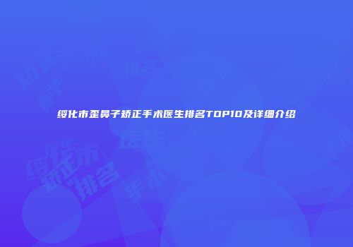 绥化市歪鼻子矫正手术医生排名TOP10及详细介绍