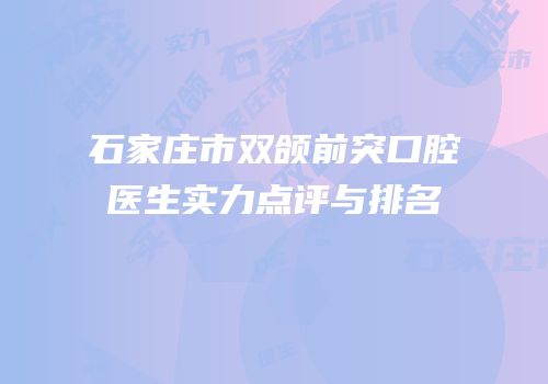 石家庄市双颌前突口腔医生实力点评与排名