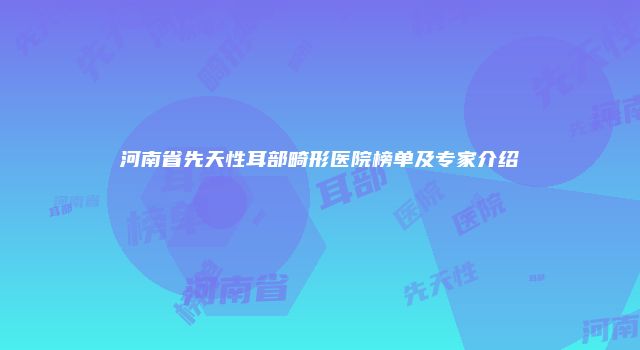 河南省先天性耳部畸形医院榜单及专家介绍