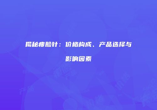 揭秘瘦脸针：价格构成、产品选择与影响因素