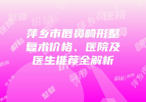 萍乡市唇鼻畸形整复术价格、医院及医生推荐全解析