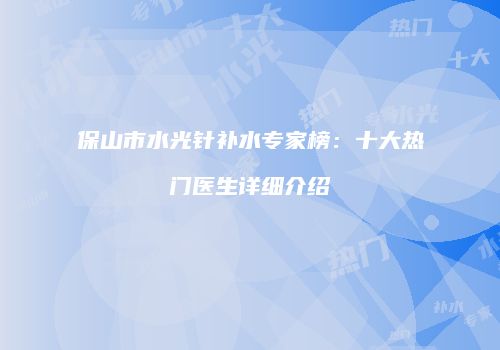 保山市水光针补水专家榜：十大热门医生详细介绍