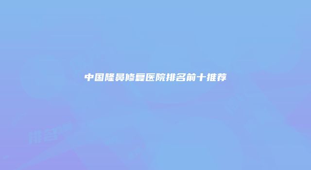 中国隆鼻修复医院排名前十推荐