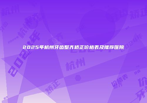2025年杭州牙齿整齐矫正价格表及推荐医院
