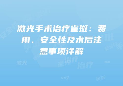 激光手术治疗雀斑：费用、安全性及术后注意事项详解