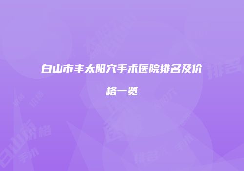 白山市丰太阳穴手术医院排名及价格一览